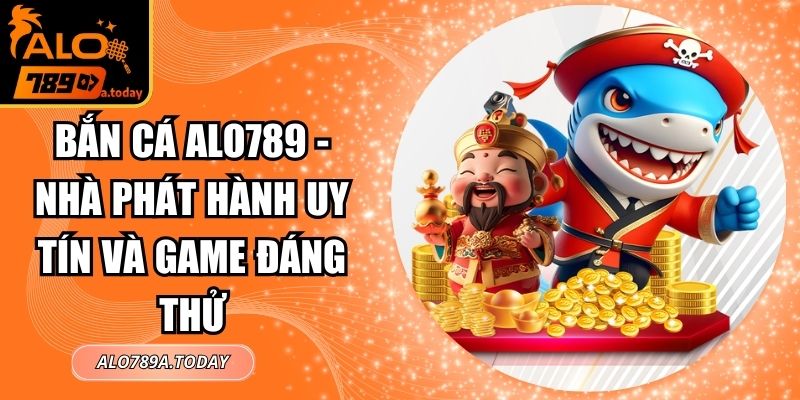 Bắn Cá Alo789 - Nhà Phát Hành Uy Tín Và Game Đáng Thử