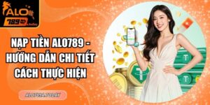 Nạp Tiền Alo789 - Hướng Dẫn Chi Tiết Cách Thực Hiện